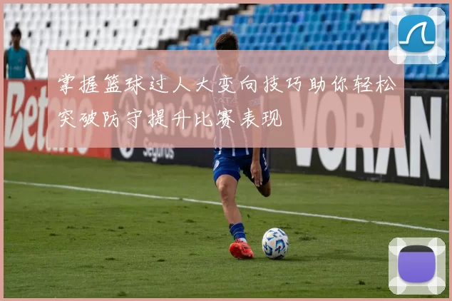 掌握篮球过人大变向技巧助你轻松突破防守提升比赛表现