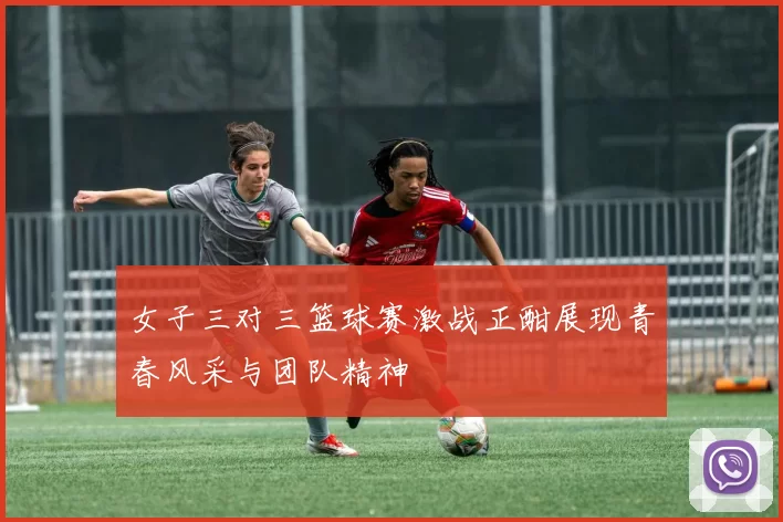 女子三对三篮球赛激战正酣展现青春风采与团队精神