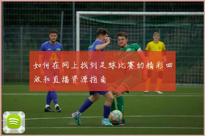 如何在网上找到足球比赛的精彩回放和直播资源指南