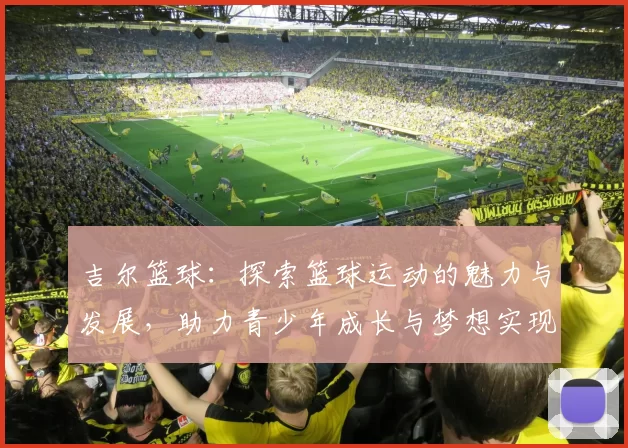 吉尔篮球：探索篮球运动的魅力与发展，助力青少年成长与梦想实现