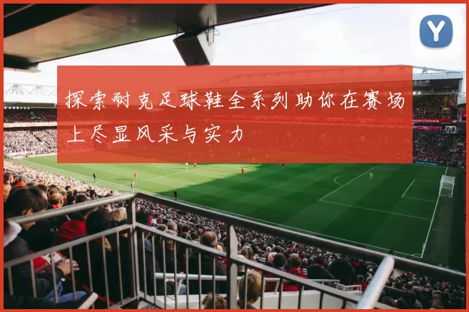 探索耐克足球鞋全系列助你在赛场上尽显风采与实力