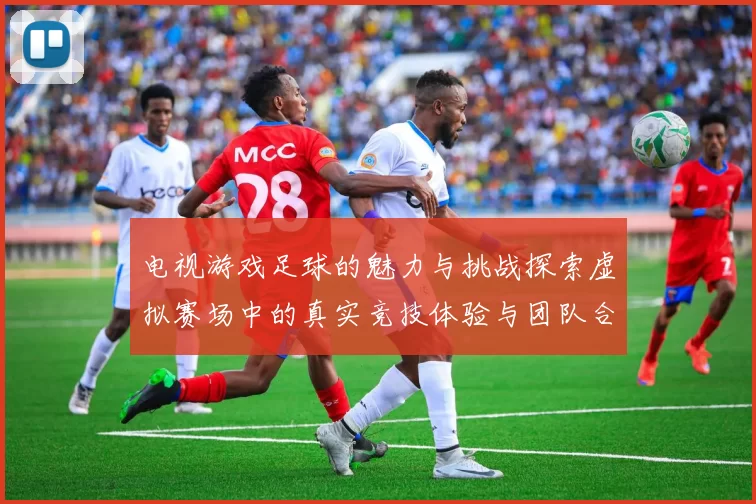 电视游戏足球的魅力与挑战探索虚拟赛场中的真实竞技体验与团队合作精神