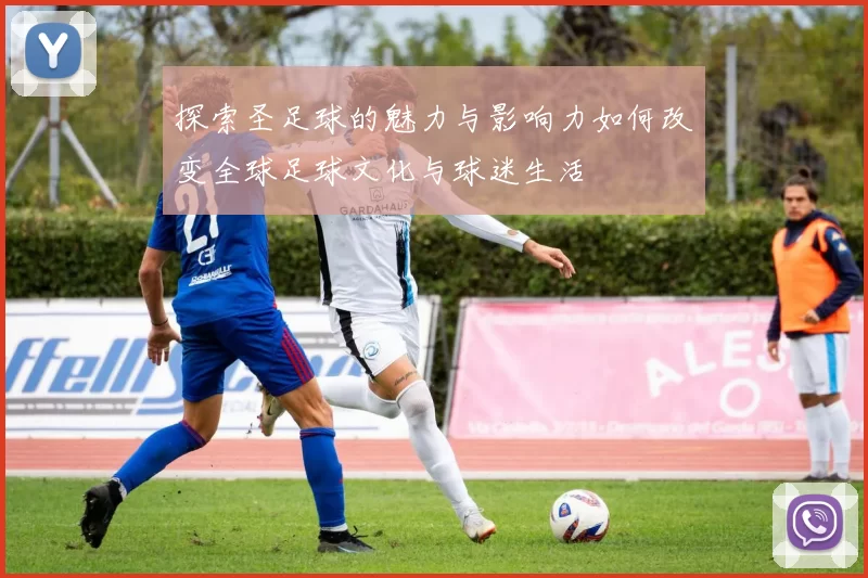 探索圣足球的魅力与影响力如何改变全球足球文化与球迷生活