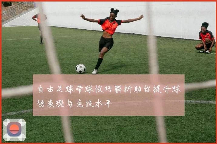 自由足球带球技巧解析助你提升球场表现与竞技水平