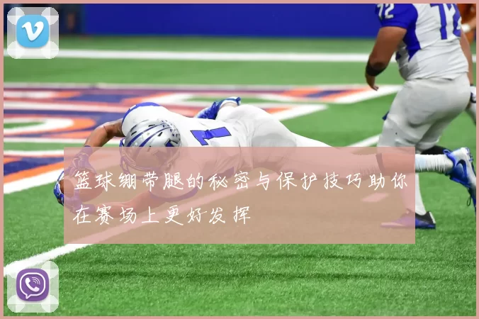 篮球绷带腿的秘密与保护技巧助你在赛场上更好发挥