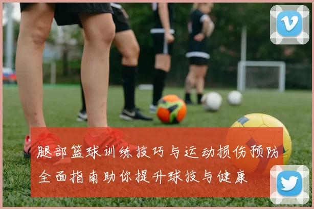 腿部篮球训练技巧与运动损伤预防全面指南助你提升球技与健康